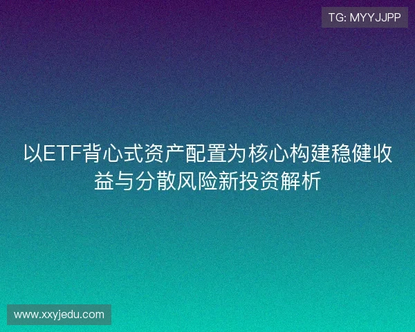 以ETF背心式资产配置为核心构建稳健收益与分散风险新投资解析 以ETF背心式资产配置为核心构建稳健收益与分散风险新投资解析